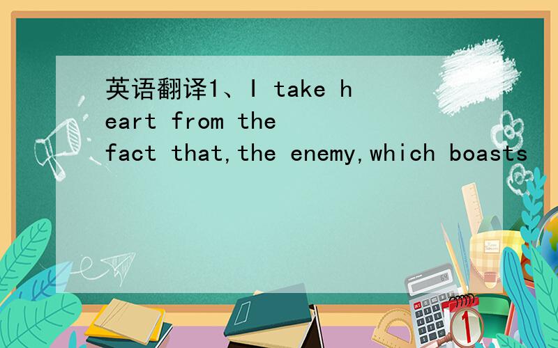 英语翻译1、I take heart from the fact that,the enemy,which boasts