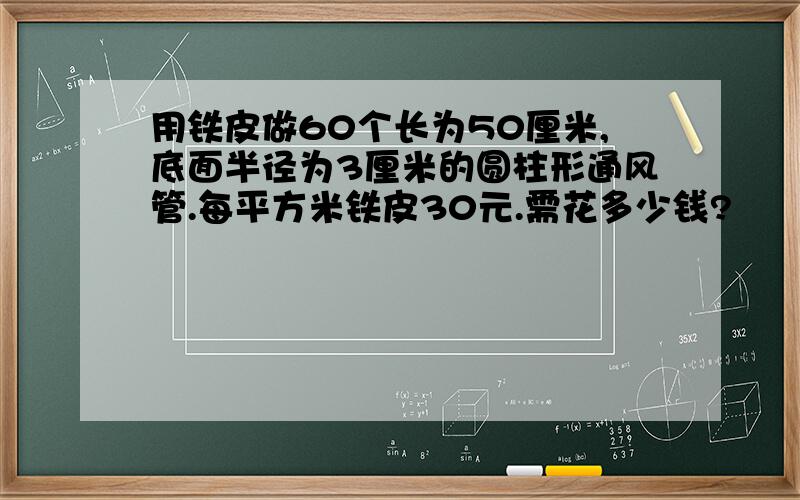 用铁皮做60个长为50厘米,底面半径为3厘米的圆柱形通风管.每平方米铁皮30元.需花多少钱?