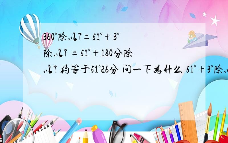 360°除以7=51°+3°除以7 =51°+180分除以7 约等于51°26分 问一下为什么 51°+3°除以7呢?5