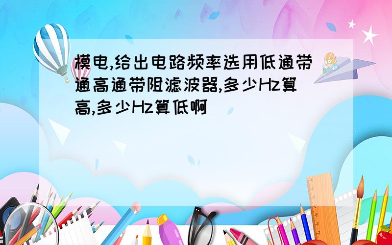 模电,给出电路频率选用低通带通高通带阻滤波器,多少Hz算高,多少Hz算低啊