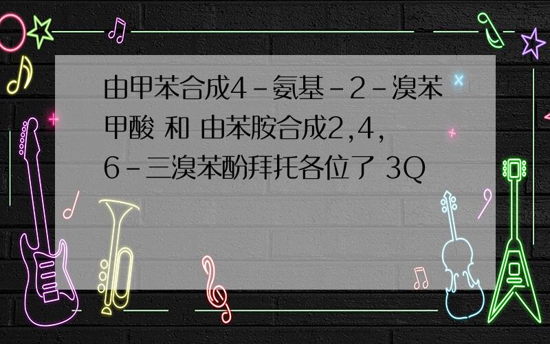 由甲苯合成4-氨基-2-溴苯甲酸 和 由苯胺合成2,4,6-三溴苯酚拜托各位了 3Q