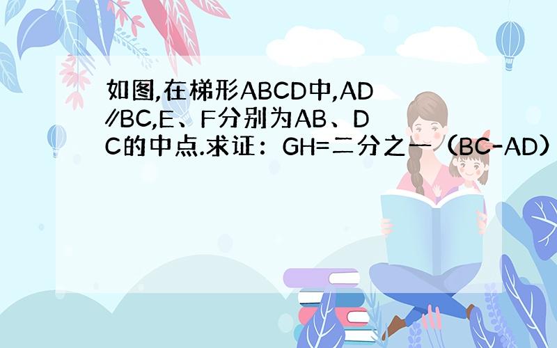 如图,在梯形ABCD中,AD∥BC,E、F分别为AB、DC的中点.求证：GH=二分之一（BC-AD）