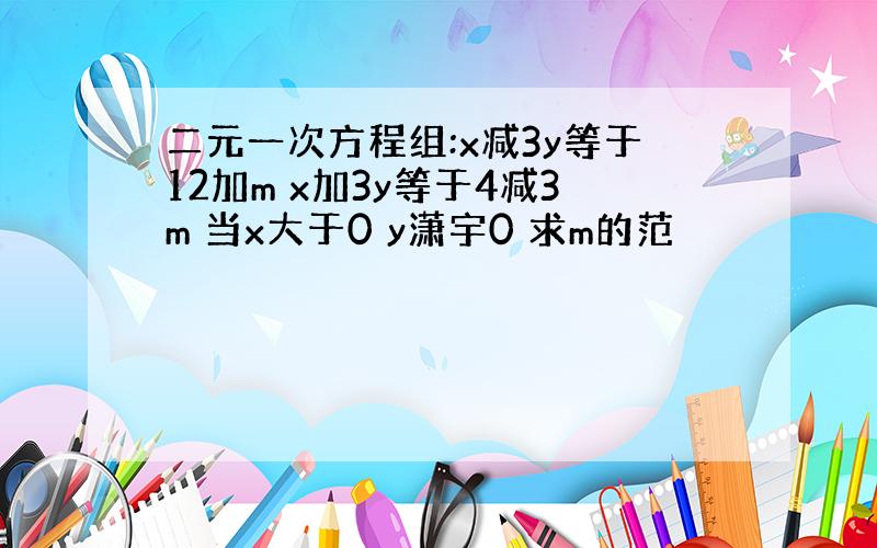 二元一次方程组:x减3y等于12加m x加3y等于4减3m 当x大于0 y潇宇0 求m的范