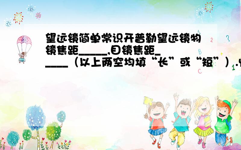 望远镜简单常识开普勒望远镜物镜焦距_____,目镜焦距_____（以上两空均填“长”或“短”）.快回答呀！！