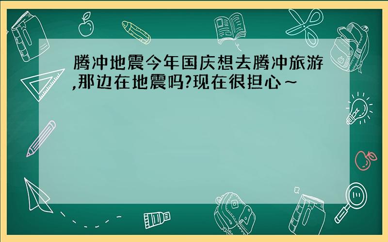 腾冲地震今年国庆想去腾冲旅游,那边在地震吗?现在很担心～