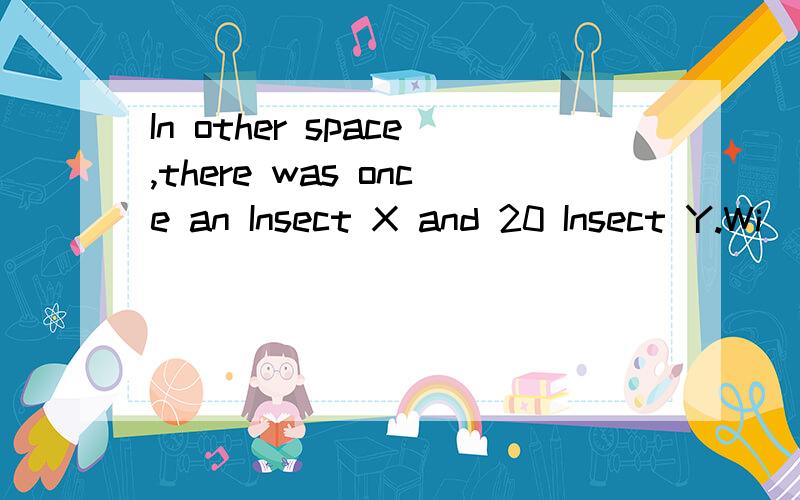 In other space,there was once an Insect X and 20 Insect Y.Wi