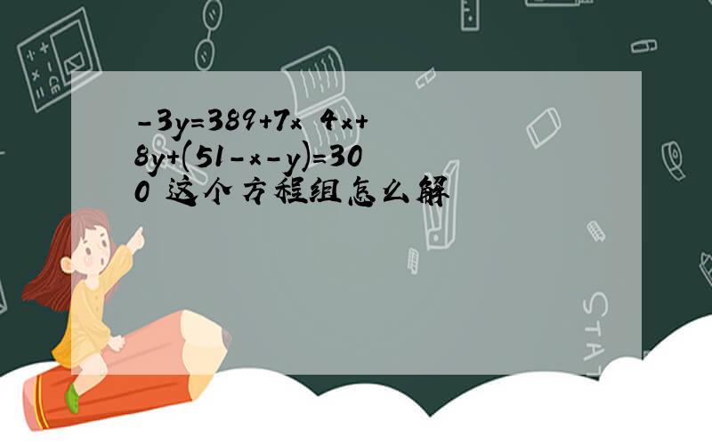 -3y=389+7x 4x+8y+(51-x-y)=300 这个方程组怎么解