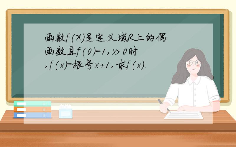 函数f(X)是定义域R上的偶函数且f(0)=1,x>0时,f(x)=根号x+1,求f(x).