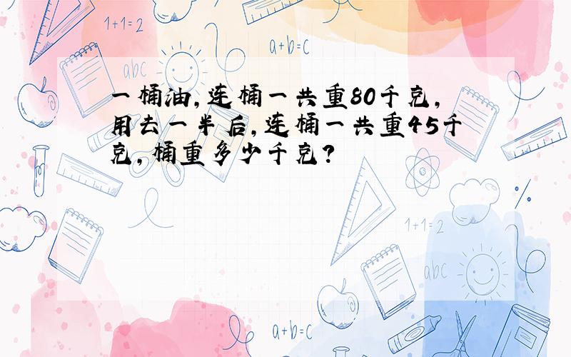 一桶油,连桶一共重80千克,用去一半后,连桶一共重45千克,桶重多少千克?