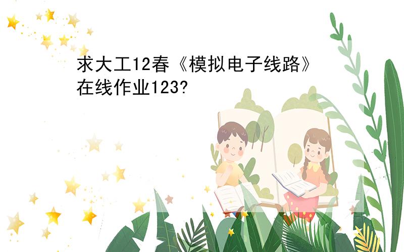 求大工12春《模拟电子线路》在线作业123?