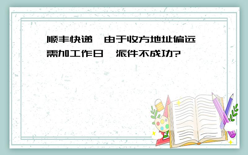 顺丰快递,由于收方地址偏远,需加工作日,派件不成功?