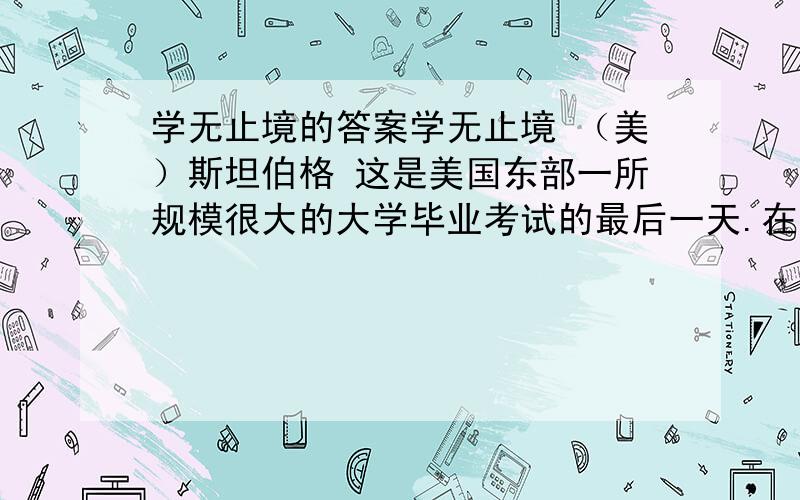 学无止境的答案学无止境 （美）斯坦伯格 这是美国东部一所规模很大的大学毕业考试的最后一天.在一座教学楼前的阶梯上,一群机