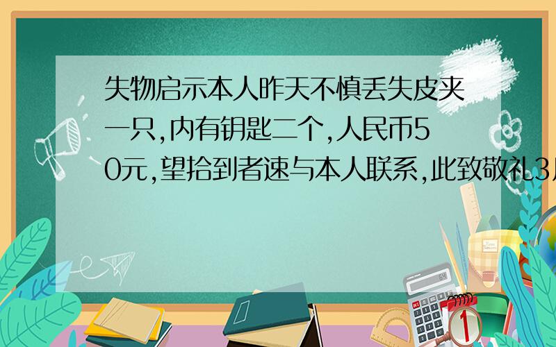 失物启示本人昨天不慎丢失皮夹一只,内有钥匙二个,人民币50元,望拾到者速与本人联系,此致敬礼3月15日李明1.文字错2.