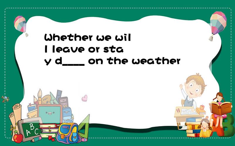 Whether we will leave or stay d____ on the weather