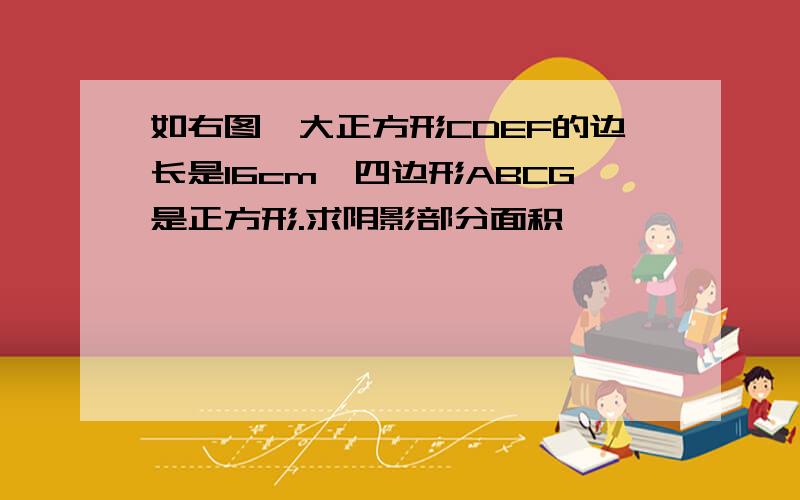 如右图,大正方形CDEF的边长是16cm,四边形ABCG是正方形.求阴影部分面积