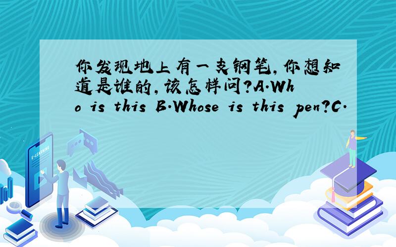 你发现地上有一支钢笔,你想知道是谁的,该怎样问?A.Who is this B.Whose is this pen?C.