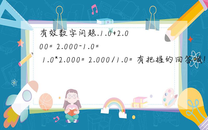 有效数字问题.1.0+2.000= 2.000-1.0= 1.0*2.000= 2.000/1.0= 有把握的回答哦!