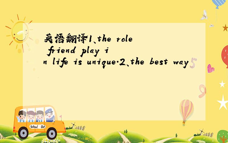 英语翻译1、the role friend play in life is unique.2、the best way