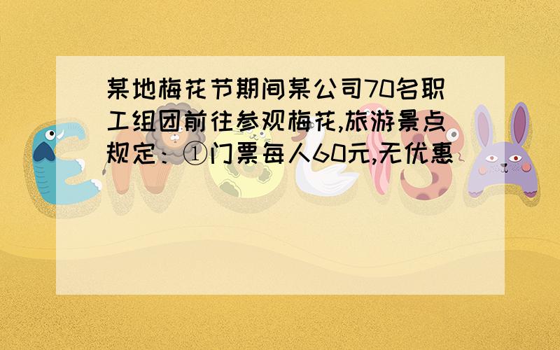 某地梅花节期间某公司70名职工组团前往参观梅花,旅游景点规定：①门票每人60元,无优惠