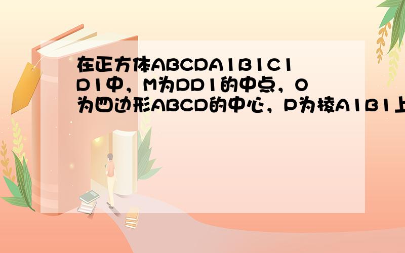 在正方体ABCDA1B1C1D1中，M为DD1的中点，O为四边形ABCD的中心，P为棱A1B1上任一点，则异面直线OP与