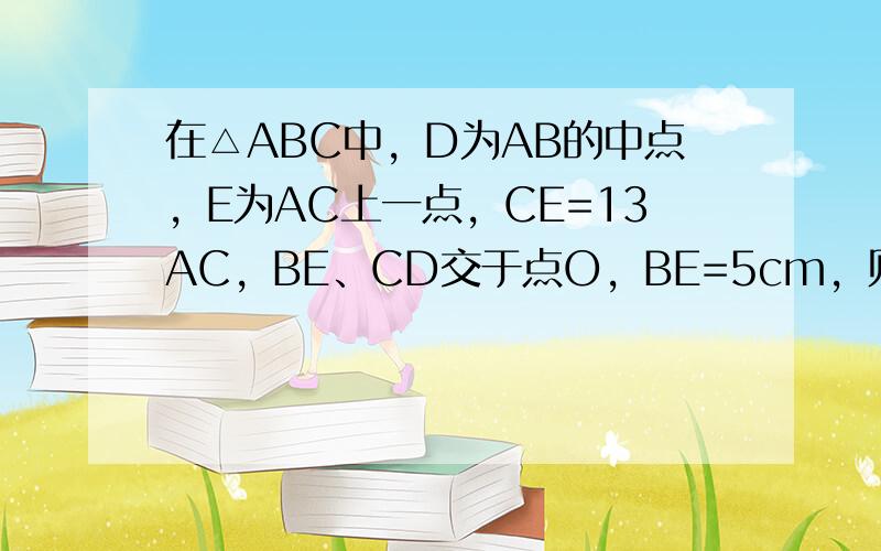 在△ABC中，D为AB的中点，E为AC上一点，CE=13AC，BE、CD交于点O，BE=5cm，则OE=______cm