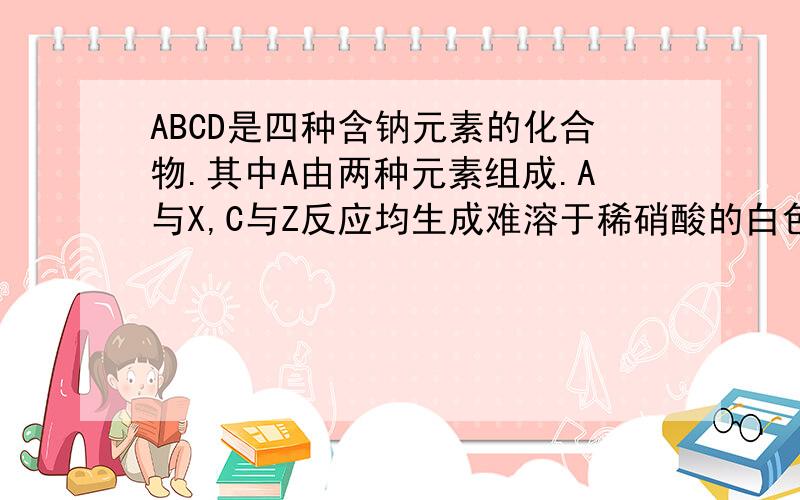 ABCD是四种含钠元素的化合物.其中A由两种元素组成.A与X,C与Z反应均生成难溶于稀硝酸的白色沉淀.