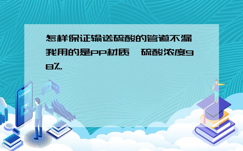 怎样保证输送硫酸的管道不漏,我用的是PP材质,硫酸浓度98%.