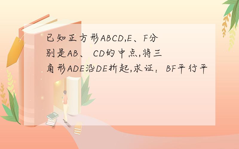 已知正方形ABCD,E、F分别是AB、 CD的中点,将三角形ADE沿DE折起,求证：BF平行平