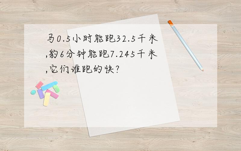 马0.5小时能跑32.5千米,豹6分钟能跑7.245千米,它们谁跑的快?