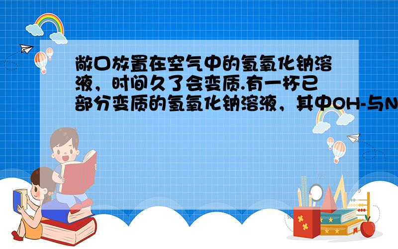 敞口放置在空气中的氢氧化钠溶液，时间久了会变质.有一杯已部分变质的氢氧化钠溶液，其中OH-与Na+的个数比为3：7，则该