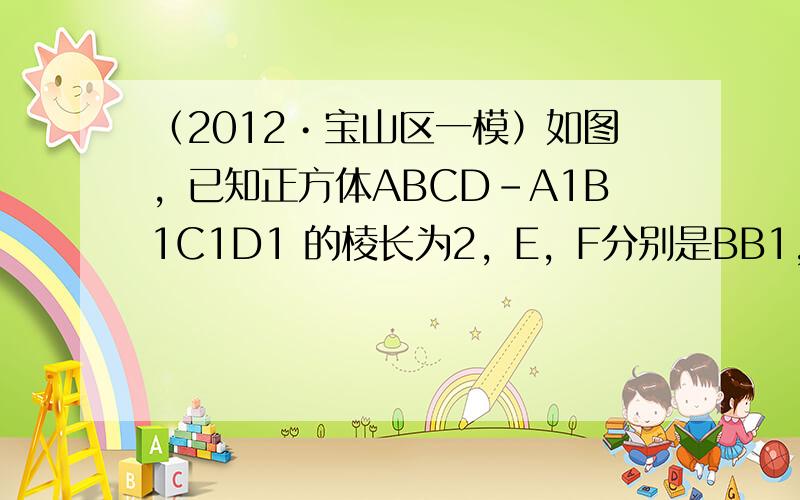 （2012•宝山区一模）如图，已知正方体ABCD-A1B1C1D1 的棱长为2，E，F分别是BB1，CD的中点．