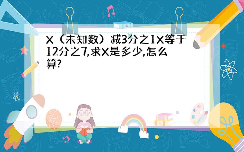 X（未知数）减3分之1X等于12分之7,求X是多少,怎么算?