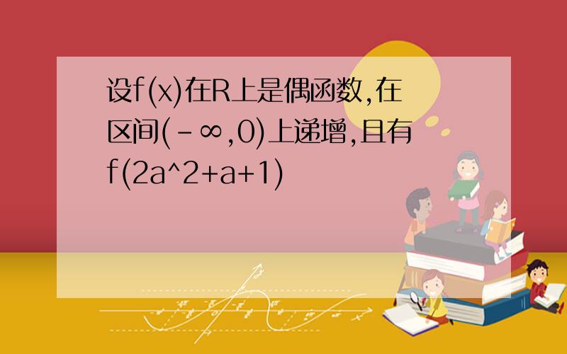 设f(x)在R上是偶函数,在区间(-∞,0)上递增,且有f(2a^2+a+1)