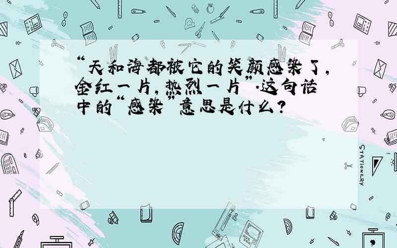 “天和海都被它的笑颜感染了,金红一片,热烈一片”.这句话中的“感染”意思是什么?