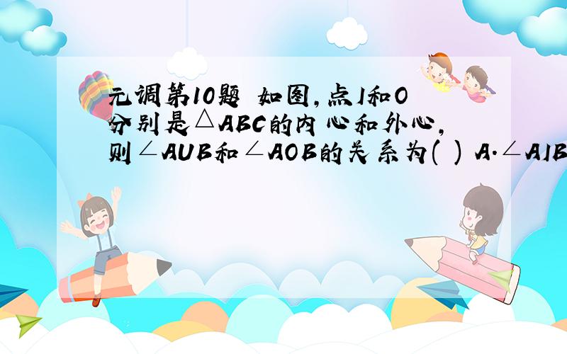 元调第10题 如图,点I和O分别是△ABC的内心和外心,则∠AUB和∠AOB的关系为( ) A．∠AIB=∠AOB B．