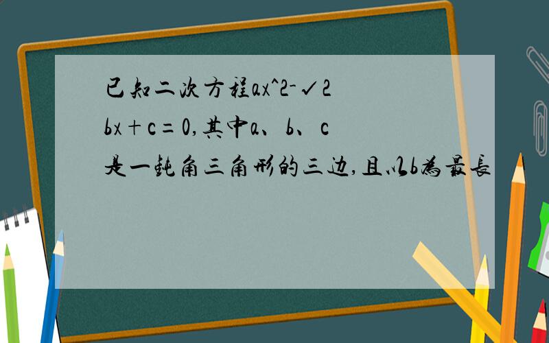 已知二次方程ax^2-√2 bx+c=0,其中a、b、c是一钝角三角形的三边,且以b为最长