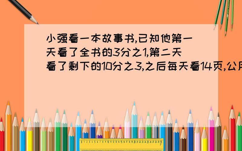 小强看一本故事书,已知他第一天看了全书的3分之1,第二天看了剩下的10分之3,之后每天看14页,公用5天时间