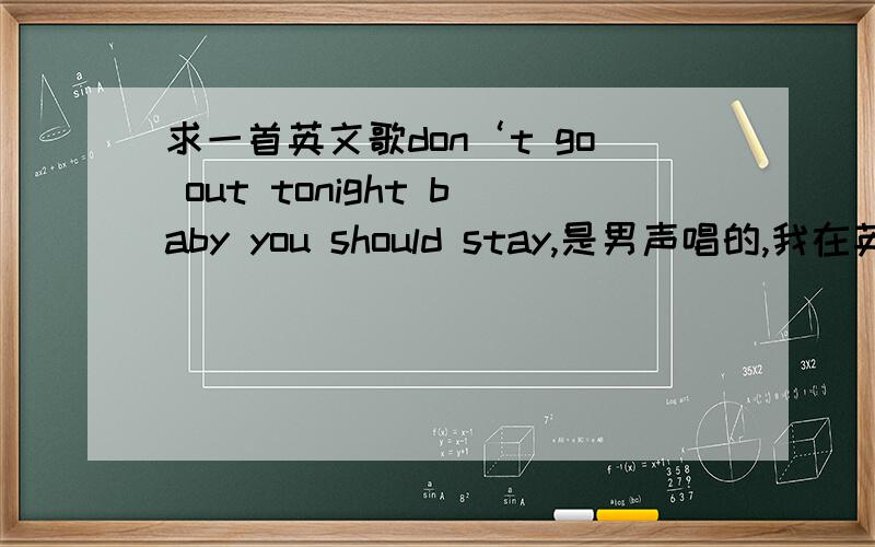 求一首英文歌don‘t go out tonight baby you should stay,是男声唱的,我在英国的街