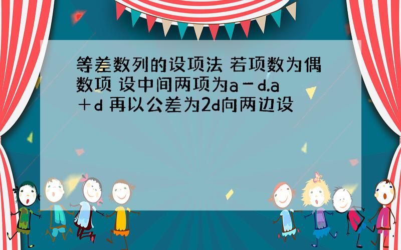 等差数列的设项法 若项数为偶数项 设中间两项为a－d.a＋d 再以公差为2d向两边设