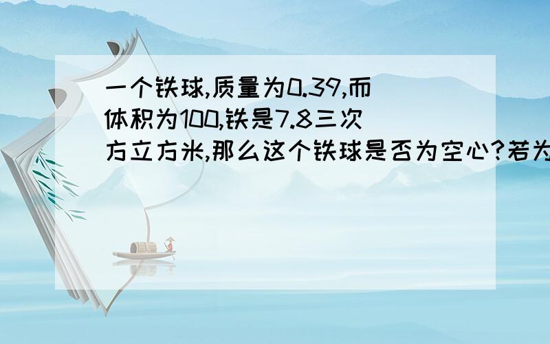 一个铁球,质量为0.39,而体积为100,铁是7.8三次方立方米,那么这个铁球是否为空心?若为空心的,