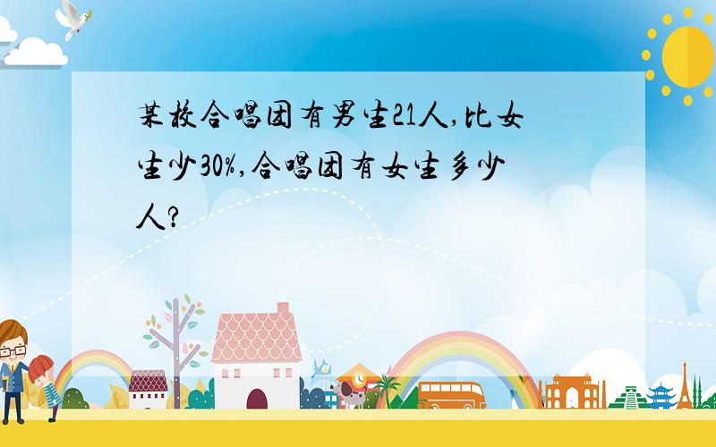 某校合唱团有男生21人,比女生少30%,合唱团有女生多少人?