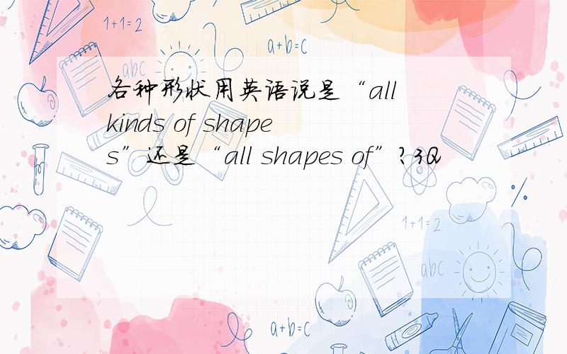 各种形状用英语说是“all kinds of shapes”还是“all shapes of”?3Q