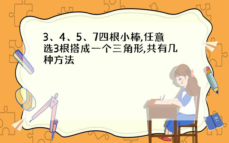 3、4、5、7四根小棒,任意选3根搭成一个三角形,共有几种方法