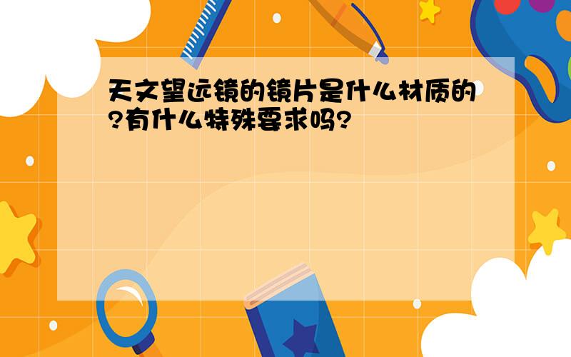 天文望远镜的镜片是什么材质的?有什么特殊要求吗?