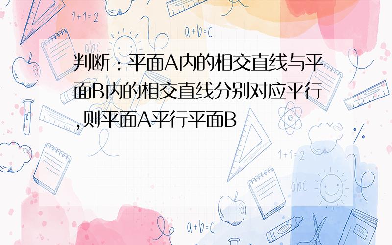 判断：平面A内的相交直线与平面B内的相交直线分别对应平行,则平面A平行平面B