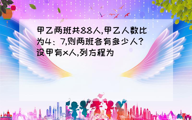 甲乙两班共88人,甲乙人数比为4：7,则两班各有多少人?设甲有x人,列方程为_