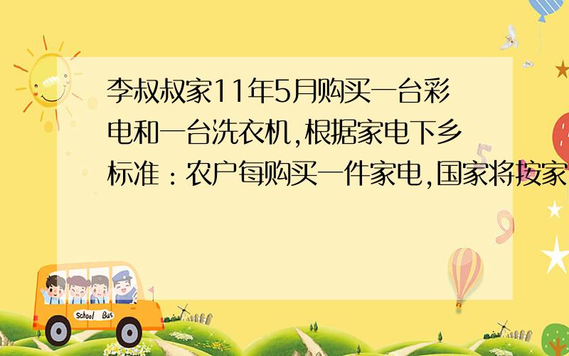 李叔叔家11年5月购买一台彩电和一台洗衣机,根据家电下乡标准：农户每购买一件家电,国家将按家电售价的13%补贴给农民,李