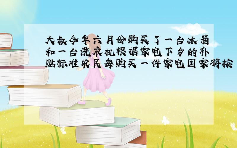 大叔今年六月份购买了一台冰箱和一台洗衣机根据家电下乡的补贴标准农民每购买一件家电国家将按