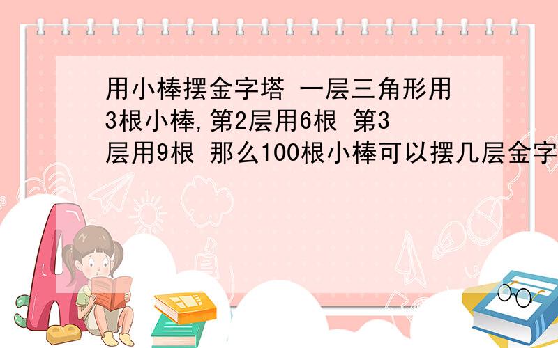 用小棒摆金字塔 一层三角形用3根小棒,第2层用6根 第3层用9根 那么100根小棒可以摆几层金字塔?