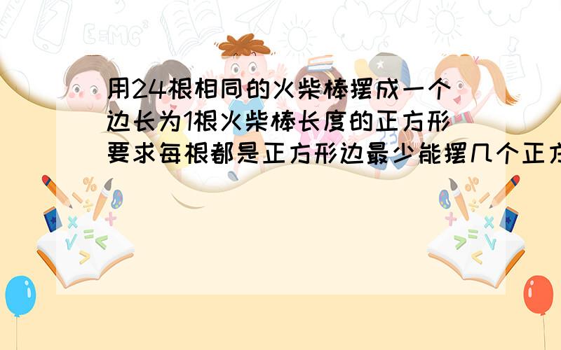 用24根相同的火柴棒摆成一个边长为1根火柴棒长度的正方形要求每根都是正方形边最少能摆几个正方形最多呢